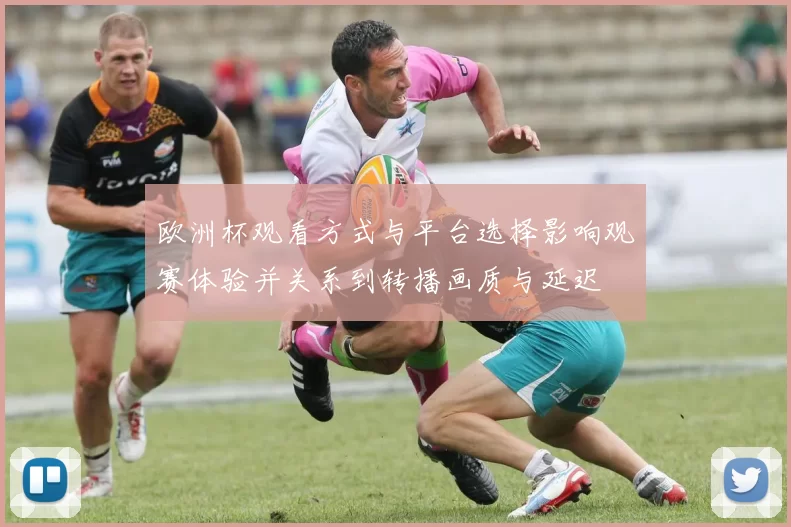 欧洲杯观看方式与平台选择影响观赛体验并关系到转播画质与延迟