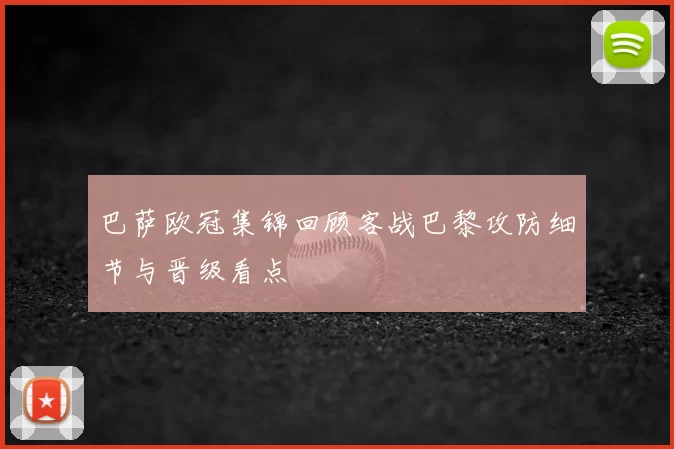 巴萨欧冠集锦回顾客战巴黎攻防细节与晋级看点